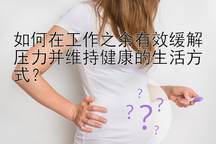 如何在工作之余有效缓解压力并维持健康的生活方式？