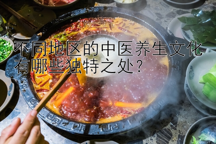 不同地区的中医养生文化有哪些独特之处？