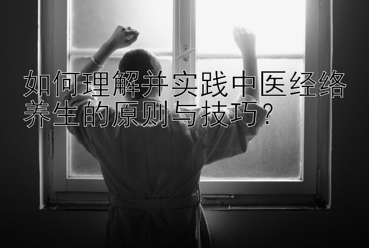 如何理解并实践中医经络养生的原则与技巧？