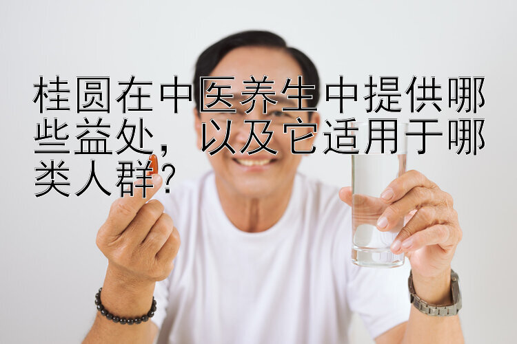 桂圆在中医养生中提供哪些益处，以及它适用于哪类人群？