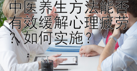 中医养生方法能否有效缓解心理疲劳？如何实施？