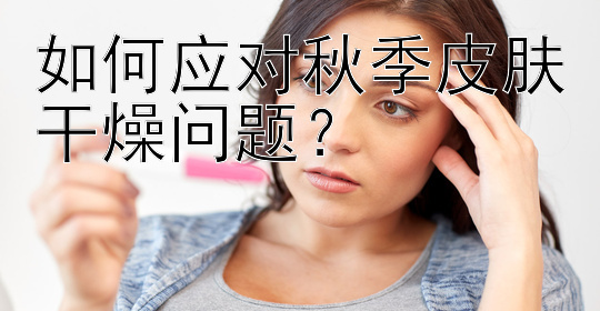 如何应对秋季皮肤干燥问题？