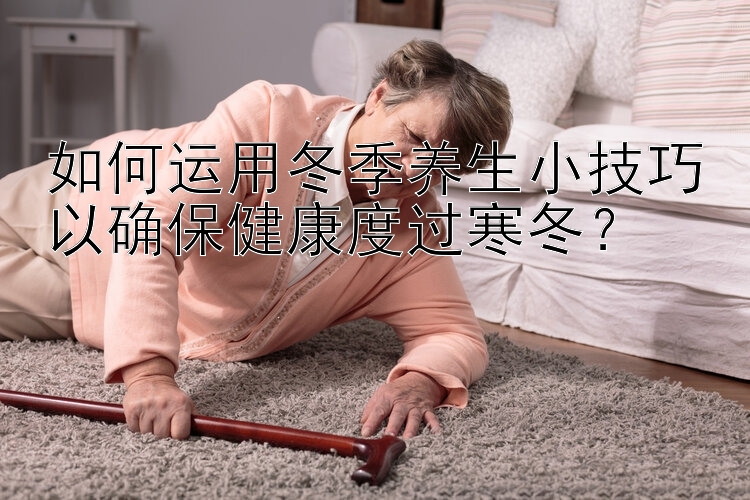 如何运用冬季养生小技巧以确保健康度过寒冬？