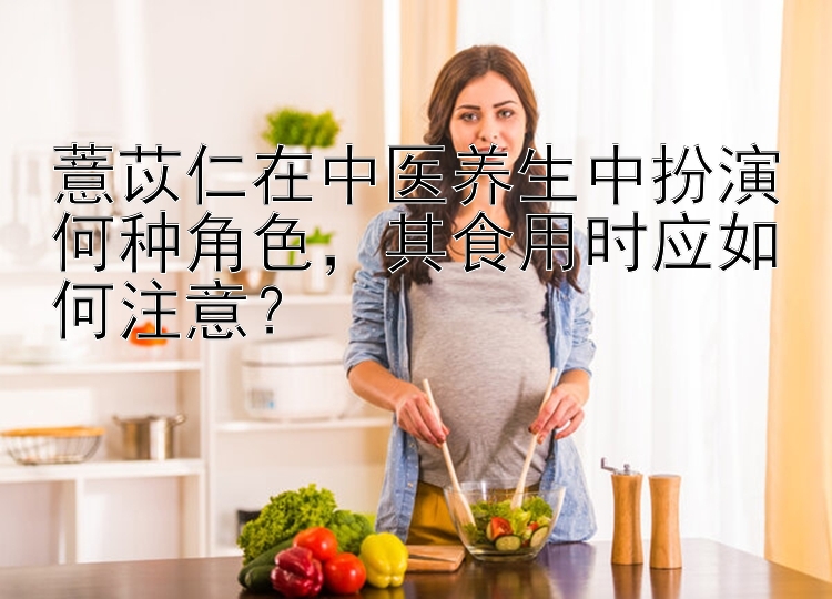 薏苡仁在中医养生中扮演何种角色，其食用时应如何注意？