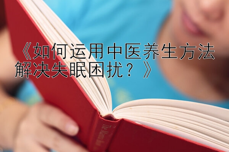 《如何运用中医养生方法解决失眠困扰？》