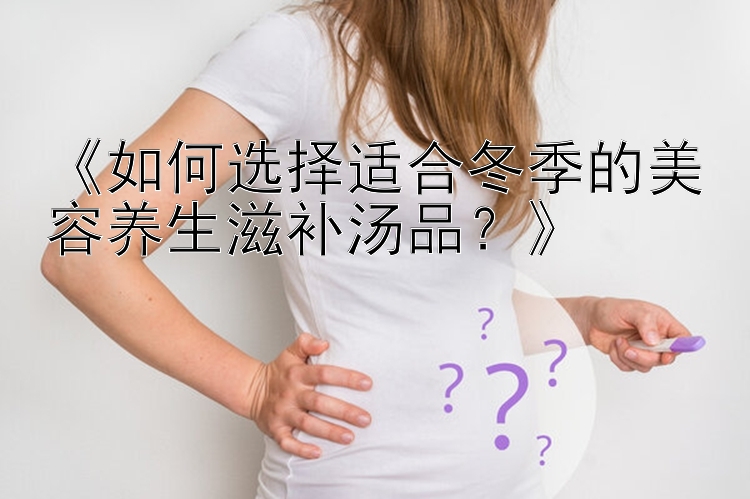 《如何选择适合冬季的美容养生滋补汤品？》