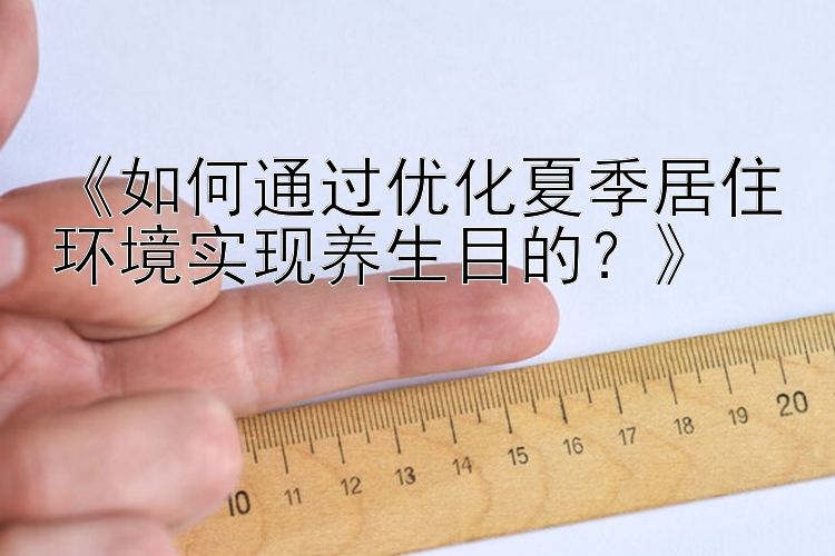 《如何通过优化夏季居住环境实现养生目的？》