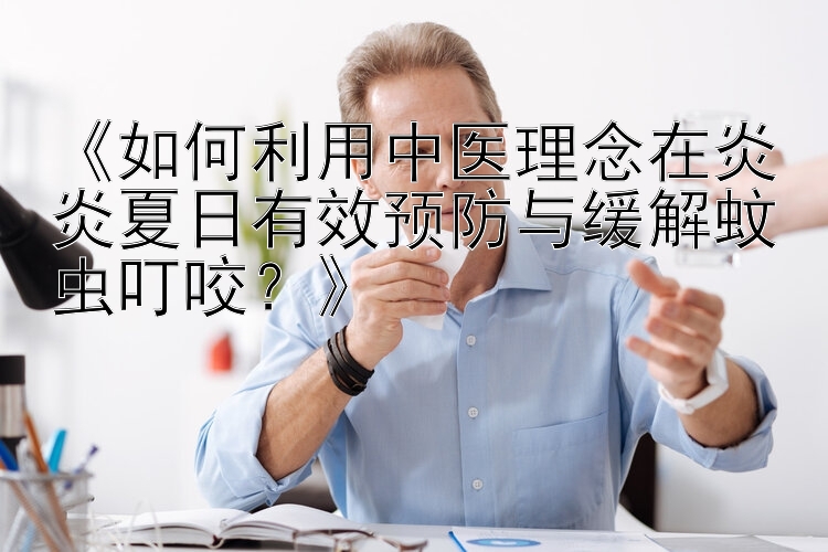 《如何利用中医理念在炎炎夏日有效预防与缓解蚊虫叮咬？》