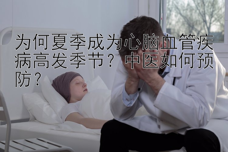 为何夏季成为心脑血管疾病高发季节？中医如何预防？