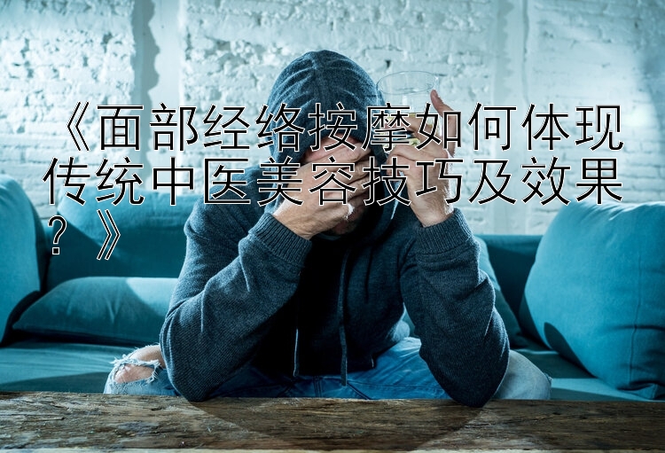 《面部经络按摩如何体现传统中医美容技巧及效果？》