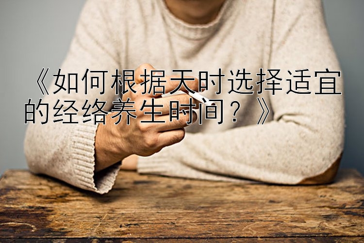 《如何根据天时选择适宜的经络养生时间？》