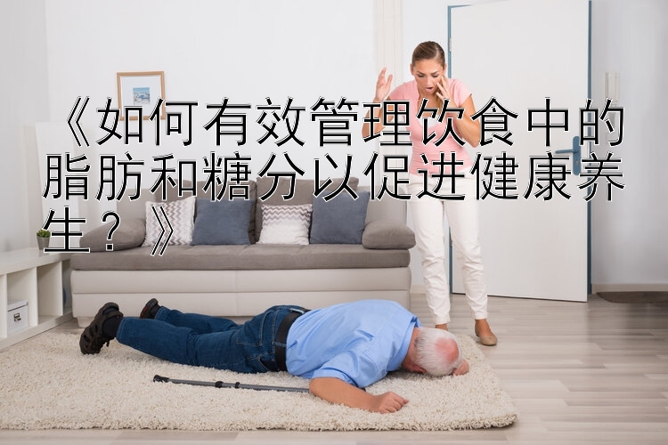 《如何有效管理饮食中的脂肪和糖分以促进健康养生？》