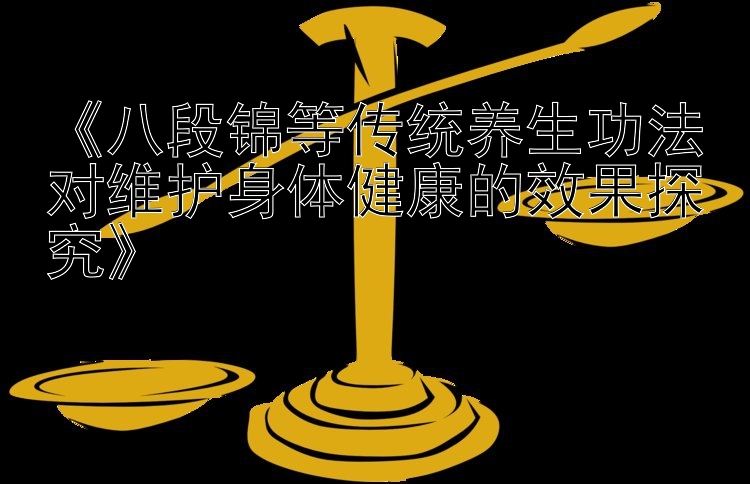 《八段锦等传统养生功法对维护身体健康的效果探究》