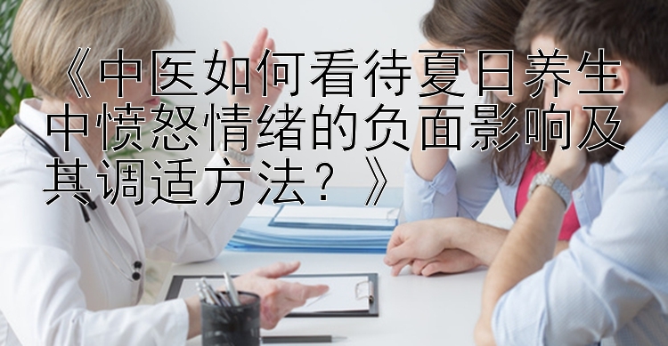 《中医如何看待夏日养生中愤怒情绪的负面影响及其调适方法？》