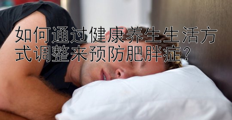 如何通过健康养生生活方式调整来预防肥胖症？