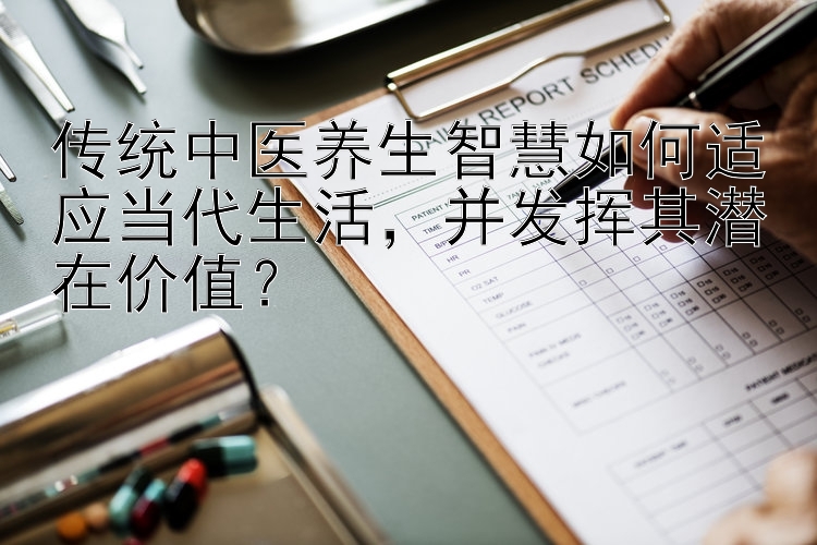 传统中医养生智慧如何适应当代生活，并发挥其潜在价值？