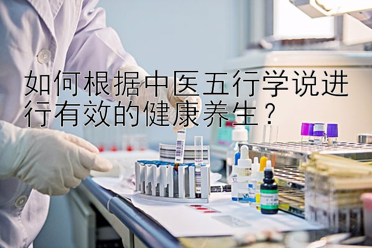 如何根据中医五行学说进行有效的健康养生？