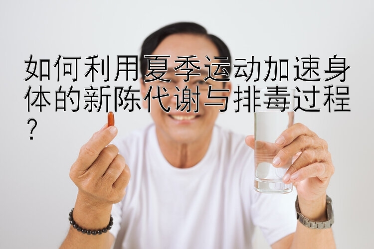 如何利用夏季运动加速身体的新陈代谢与排毒过程？